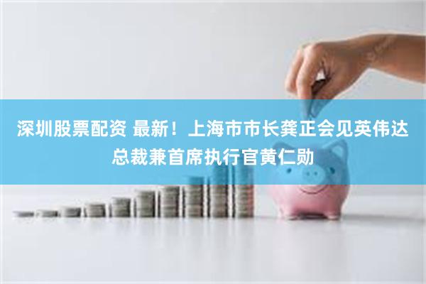 深圳股票配资 最新！上海市市长龚正会见英伟达总裁兼首席执行官黄仁勋