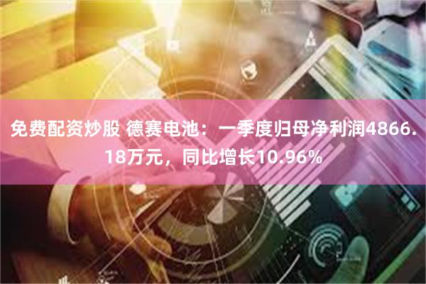 免费配资炒股 德赛电池：一季度归母净利润4866.18万元，同比增长10.96%