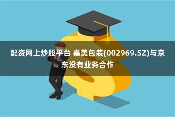 配资网上炒股平台 嘉美包装(002969.SZ)与京东没有业务合作