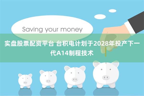 实盘股票配资平台 台积电计划于2028年投产下一代A14制程技术