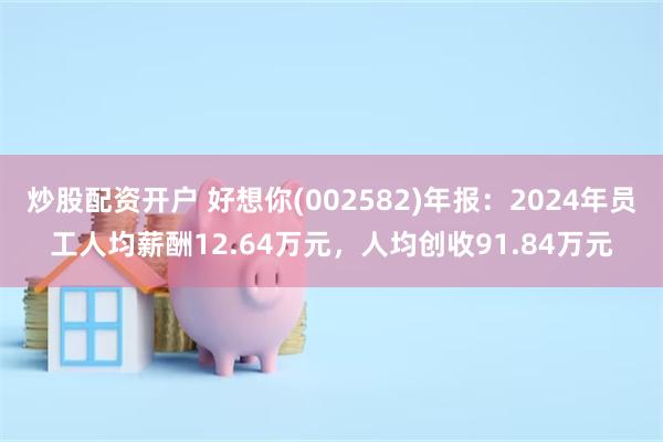 炒股配资开户 好想你(002582)年报：2024年员工人均薪酬12.64万元，人均创收91.84万元
