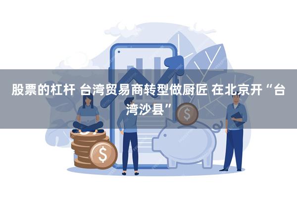 股票的杠杆 台湾贸易商转型做厨匠 在北京开“台湾沙县”