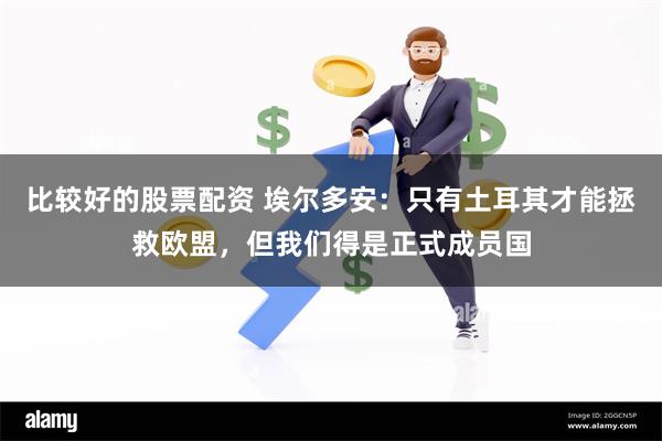 比较好的股票配资 埃尔多安：只有土耳其才能拯救欧盟，但我们得是正式成员国