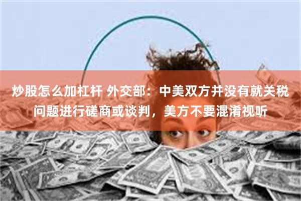 炒股怎么加杠杆 外交部：中美双方并没有就关税问题进行磋商或谈判，美方不要混淆视听