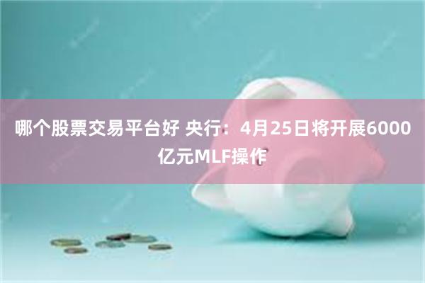 哪个股票交易平台好 央行:4月25日将开展6000亿元MLF操作