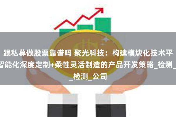 跟私募做股票靠谱吗 聚光科技：构建模块化技术平台+智能化深度定制+柔性灵活制造的产品开发策略_检测_公司