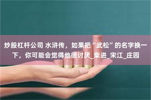 炒股杠杆公司 水浒传,如果把“武松”的名字换一下,你可能会觉得他很讨厌_柴进_宋江_庄园