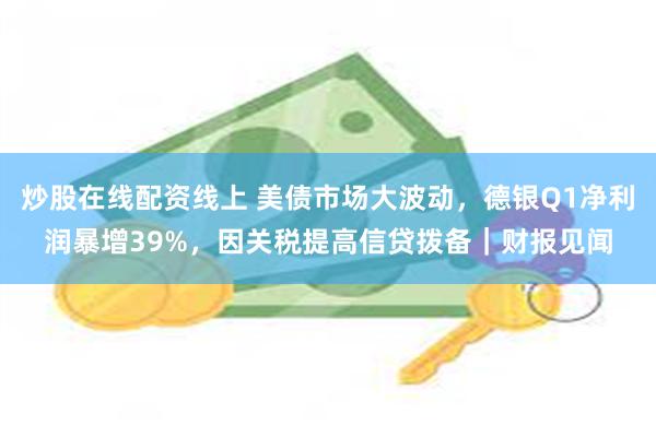 炒股在线配资线上 美债市场大波动，德银Q1净利润暴增39%，因关税提高信贷拨备｜财报见闻