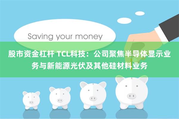 股市资金杠杆 TCL科技：公司聚焦半导体显示业务与新能源光伏及其他硅材料业务