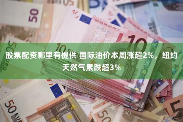 股票配资哪里有提供 国际油价本周涨超2%，纽约天然气累跌超3%