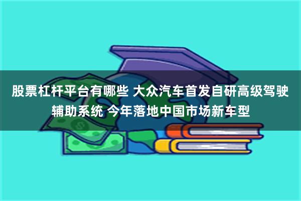 股票杠杆平台有哪些 大众汽车首发自研高级驾驶辅助系统 今年落地中国市场新车型