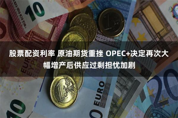 股票配资利率 原油期货重挫 OPEC+决定再次大幅增产后供应过剩担忧加剧