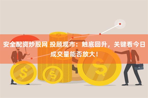 安全配资炒股网 投顾观市：触底回升，关键看今日成交量能否放大！