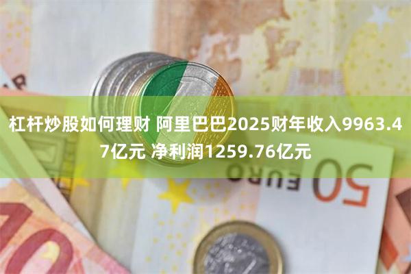 杠杆炒股如何理财 阿里巴巴2025财年收入9963.47亿元 净利润1259.76亿元