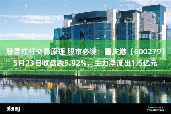 股票杠杆交易原理 股市必读：重庆港（600279）5月23日收盘跌5.92%，主力净流出1.5亿元