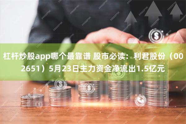 杠杆炒股app哪个最靠谱 股市必读：利君股份（002651）5月23日主力资金净流出1.5亿元
