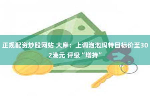 正规配资炒股网站 大摩：上调泡泡玛特目标价至302港元 评级“增持”
