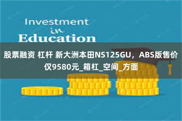 股票融资 杠杆 新大洲本田NS125GU，ABS版售价仅9580元_箱杠_空间_方面