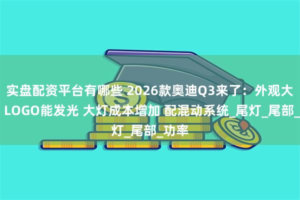 实盘配资平台有哪些 2026款奥迪Q3来了：外观大变样 LOGO能发光 大灯成本增加 配混动系统_尾灯_尾部_功率
