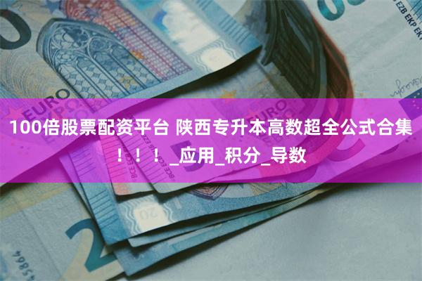 100倍股票配资平台 陕西专升本高数超全公式合集！！！_应用_积分_导数