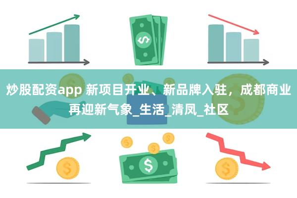 炒股配资app 新项目开业、新品牌入驻，成都商业再迎新气象_生活_清凤_社区