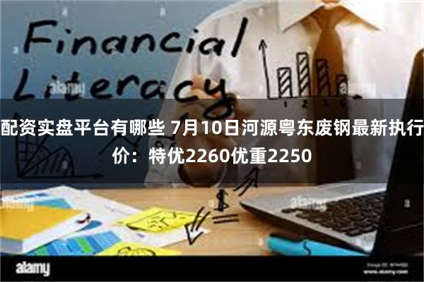 配资实盘平台有哪些 7月10日河源粤东废钢最新执行价：特优2260优重2250