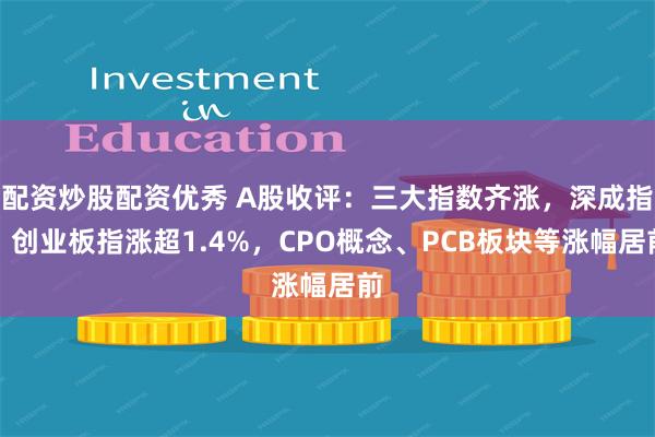 配资炒股配资优秀 A股收评：三大指数齐涨，深成指、创业板指涨超1.4%，CPO概念、PCB板块等涨幅居前
