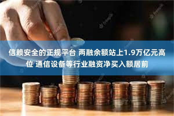 信赖安全的正规平台 两融余额站上1.9万亿元高位 通信设备等行业融资净买入额居前