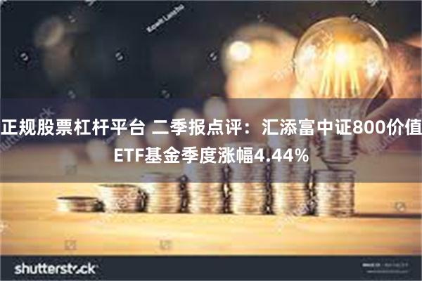 正规股票杠杆平台 二季报点评：汇添富中证800价值ETF基金季度涨幅4.44%