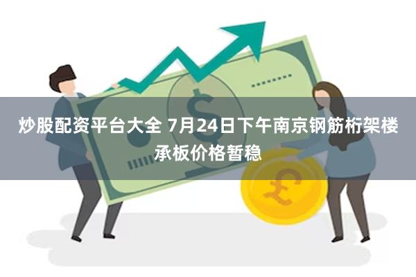 炒股配资平台大全 7月24日下午南京钢筋桁架楼承板价格暂稳