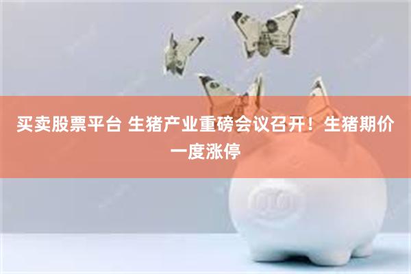 买卖股票平台 生猪产业重磅会议召开！生猪期价一度涨停