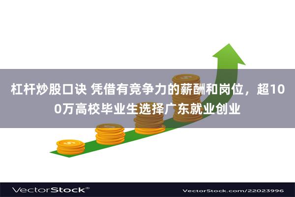 杠杆炒股口诀 凭借有竞争力的薪酬和岗位，超100万高校毕业生选择广东就业创业