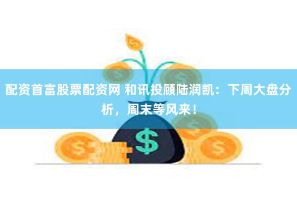 配资首富股票配资网 和讯投顾陆润凯：下周大盘分析，周末等风来！