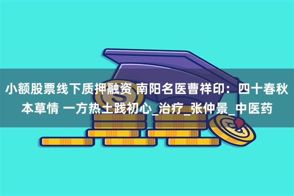小额股票线下质押融资 南阳名医曹祥印：四十春秋本草情 一方热土践初心_治疗_张仲景_中医药