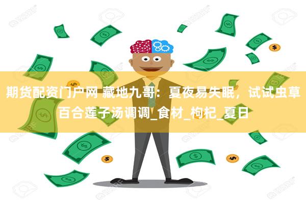 期货配资门户网 藏地九哥：夏夜易失眠，试试虫草百合莲子汤调调_食材_枸杞_夏日
