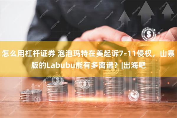 怎么用杠杆证券 泡泡玛特在美起诉7-11侵权，山寨版的Labubu能有多离谱？|出海吧