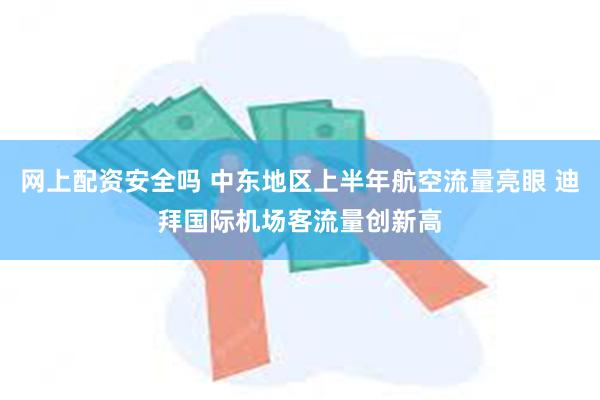 网上配资安全吗 中东地区上半年航空流量亮眼 迪拜国际机场客流量创新高