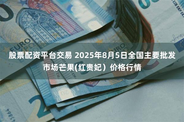 股票配资平台交易 2025年8月5日全国主要批发市场芒果(红贵妃）价格行情
