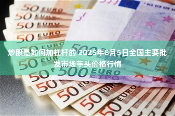 炒股是如何加杠杆的 2025年8月5日全国主要批发市场芋头价格行情