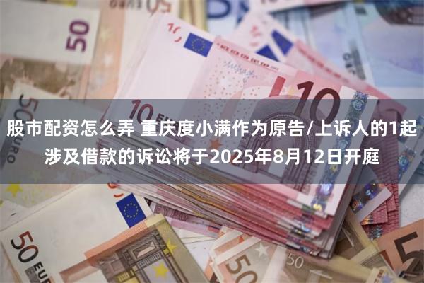 股市配资怎么弄 重庆度小满作为原告/上诉人的1起涉及借款的诉讼将于2025年8月12日开庭