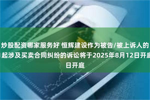 炒股配资哪家服务好 恒辉建设作为被告/被上诉人的1起涉及买卖合同纠纷的诉讼将于2025年8月12日开庭