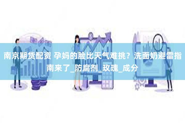 南京期货配资 孕妈的脸比天气难挑？洗面奶避雷指南来了_防腐剂_玫瑰_成分