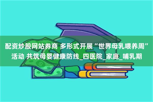 配资炒股网站券商 多形式开展“世界母乳喂养周”活动 共筑母婴健康防线_四医院_家庭_哺乳期