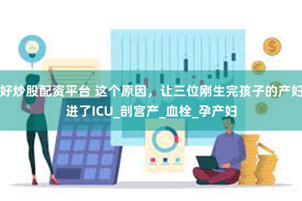 好炒股配资平台 这个原因，让三位刚生完孩子的产妇进了ICU_剖宫产_血栓_孕产妇