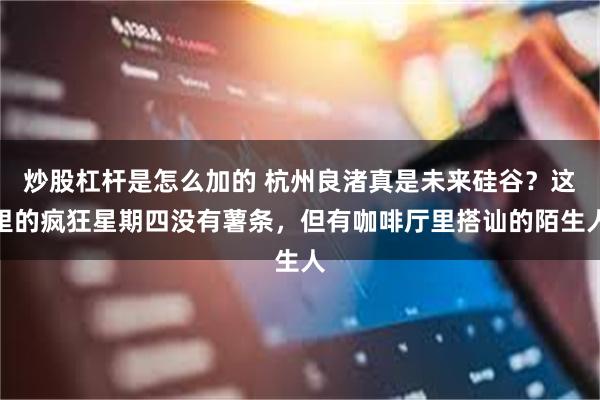 炒股杠杆是怎么加的 杭州良渚真是未来硅谷？这里的疯狂星期四没有薯条，但有咖啡厅里搭讪的陌生人