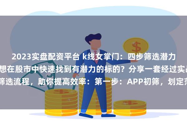 2023实盘配资平台 k线女掌门：四步筛选潜力股，这套方法亲测有效！想在股市中快速找到有潜力的标的？分享一套经过实战验证的体系化筛选流程，助你提高效率：第一步：APP初筛，划定范围（以主流工具为例）* 利用APP的智...