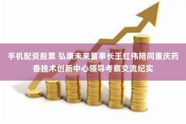 手机配资股票 弘康未来董事长王红伟陪同重庆药香技术创新中心领导考察交流纪实
